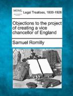 Objections To The Project Of Creating A Vice Chancellor Of England di Samuel Romilly edito da Gale, Making Of Modern Law