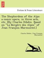 The Shepherdess Of The Alps di Charles Dibdin, Jean Francois Marmontel edito da British Library, Historical Print Editions