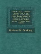 Life of John C. Calhoun: Being a View of the Principal Events of His Career and an Account of His Contributions to Economic and Political Scien di Gustavus M. Pinckney edito da Nabu Press