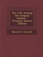 Our Life Among the Iroquois Indians di Harriet S. Caswell edito da Nabu Press