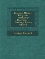 Practical Mining: Fully and Familiarly Described di George Rickard edito da Nabu Press