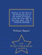 History Of The War In The Peninsula And In The South Of France, From The Year 1807 To The Year 1814 . Vol. I, Fourth Edition - War College Series di Sir William Napier edito da War College Series