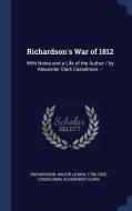 Richardson's War Of 1812: With Notes And A Life Of The Author / By Alexander Clark Casselman. -- di Major 1796-1852 Richardson, Alexander Clark Casselman edito da Sagwan Press