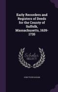 Early Recorders And Registers Of Deeds For The County Of Suffolk, Massachusetts, 1639-1735 di John Tyler Hassam edito da Palala Press