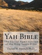 Yah Bible: The Sacred Name Version of the King James Bible di Daniel W. Merrick Ph. D. edito da Createspace