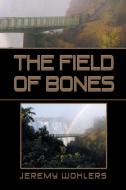 The Field Of Bones di Jeremy Wohlers edito da Xlibris Corporation