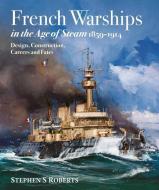 French Warships In The Age Of Steam 1859-1914 di Stephen S Roberts edito da Pen & Sword Books Ltd