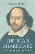 The Man, Shakespeare - And his Tragic Life Story di Frank Harris edito da Read & Co. Books