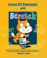 Learn CS Concepts with Scratch: Create Exciting Games and Animation in Scratch and Learn Computer Science Principles di Abhay B. Joshi edito da Createspace Independent Publishing Platform