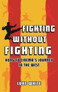 Fighting Without Fighting: Kung Fu Cinema's Journey to the West di Luke White edito da REAKTION BOOKS