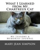 What I Learned from My Chartreux Cat: My Lessons & Memories Journal di Mary Jean Simpson edito da Createspace Independent Publishing Platform