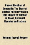 Canon Sheehan Of Doneraile; The Story Of An Irish Parish Priest As Told Chiefly By Himself In Books, Personal Memoirs And Letters di Herman J. Heuser edito da General Books Llc