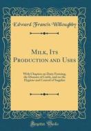 Milk, Its Production and Uses: With Chapters on Dairy Farming, the Diseases of Cattle, and on the Hygiene and Control of Supplies (Classic Reprint) di Edward Francis Willoughby edito da Forgotten Books