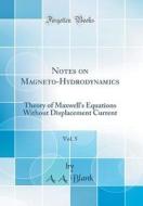 Notes on Magneto-Hydrodynamics, Vol. 5: Theory of Maxwell's Equations Without Displacement Current (Classic Reprint) di A. A. Blank edito da Forgotten Books