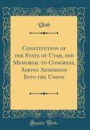 Constitution of the State of Utah, and Memorial to Congress, Asking Admission Into the Union (Classic Reprint) di Utah Utah edito da Forgotten Books