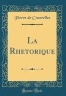 La Rhetorique (Classic Reprint) di Pierre De Courcelles edito da Forgotten Books