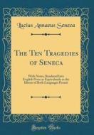 The Ten Tragedies of Seneca: With Notes, Rendered Into English Prose as Equivalently as the Idioms of Both Languages Permit (Classic Reprint) di Lucius Annaeus Seneca edito da Forgotten Books