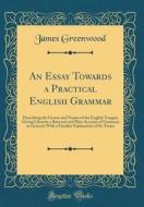 An Essay Towards a Practical English Grammar: Describing the Genius and Nature of the English Tongue; Giving Likewise a Rational and Plain Account of di James Greenwood edito da Forgotten Books