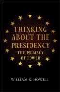 Thinking about the Presidency - The Primacy of Power di William G. Howell edito da Princeton University Press