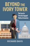 Beyond the Ivory Tower: The Case for Civically Engaged Political Scientists di Richard Davis edito da UNIV PR OF KANSAS