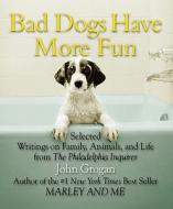 Bad Dogs Have More Fun: Selected Writings on Family, Animals, and Life di John Grogan edito da Running Press Book Publishers