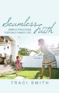 Seamless Faith: Simple Practices for Daily Family Life di Traci Smith edito da CHALICE PR