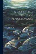 A List of the Fishes of Pennsylvania di Henry Weed Fowler edito da LEGARE STREET PR