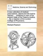 A New Collection Of Medical Prescriptions, Distributed Into Twelve Classes, ... Exhibiting A View Of The Present State Of The Materia Medica, ... By A di Richard Pearson edito da Gale Ecco, Print Editions