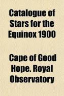 Catalogue Of Stars For The Equinox 1900 di Cape Of Good Hope Royal Observatory edito da General Books