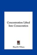 Concentration Lifted Into Consecration di Floyd B. Wilson edito da Kessinger Publishing