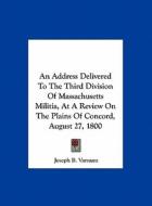 An Address Delivered to the Third Division of Massachusetts Militia, at a Review on the Plains of Concord, August 27, 1800 di Joseph Bradley Varnum edito da Kessinger Publishing