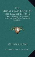 The Moral Class Book Or, the Law of Morals: Derived from the Created Universe and from Revealed Religion di William Sullivan edito da Kessinger Publishing