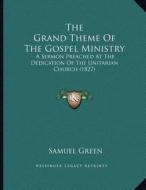 The Grand Theme of the Gospel Ministry: A Sermon Preached at the Dedication of the Unitarian Church (1827) di Samuel Green edito da Kessinger Publishing