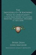 The Impossibility of Knowing What Is Christianity the Impossibility of Knowing What Is Christianity: A Paper Read Before the London Ministers' Confere di Peter Dean, John MacLeod edito da Kessinger Publishing