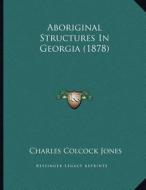 Aboriginal Structures in Georgia (1878) di Charles Colcock Jones edito da Kessinger Publishing