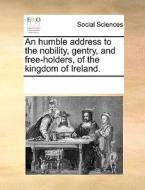 An Humble Address To The Nobility, Gentry, And Free-holders, Of The Kingdom Of Ireland di Multiple Contributors edito da Gale Ecco, Print Editions