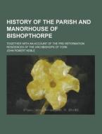 History Of The Parish And Manorhouse Of Bishopthorpe; Together With An Account Of The Pre-reformation Residences Of The Archbishops Of York di John Robert Keble edito da Theclassics.us
