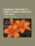 Sermons, Preached At Trinity Chapel, Brighton (volume 3 ) di Frederick W. Robertson edito da General Books Llc
