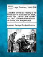 A Treatise On The Law Relating To The Devolution Of Real Estate On Death, Under Part I. Of The Land Transfer Act, 1897, And The Administration Of Asse di Leopold George Gordon Robbins edito da Gale, Making Of Modern Law