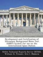 Development And Certification Of Ultrasonic Background Noise Test (ubnt) System For Use On The International Space Station di William H Prosser, Eric I Madaras edito da Bibliogov