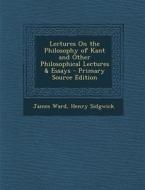 Lectures on the Philosophy of Kant and Other Philosophical Lectures & Essays di James Ward, Henry Sidgwick edito da Nabu Press