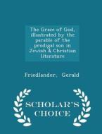 The Grace Of God, Illustrated By The Parable Of The Prodigal Son In Jewish & Christian Literature - Scholar's Choice Edition di Friedlander Gerald edito da Scholar's Choice