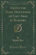 Among The Dark Mountains Or Cast Away In Sumatra (classic Reprint) di David Ker edito da Forgotten Books