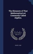 The Elements Of That Mathematical Art Commonly Called Algebra. di Kersey John edito da Sagwan Press