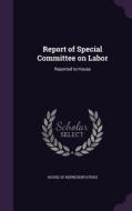 Report Of Special Committee On Labor di House of Representatives edito da Palala Press