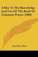 A Key To The Knowledge And Use Of The Book Of Common Prayer (1868) di John Henry Blunt edito da Kessinger Publishing, Llc