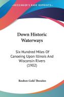 Down Historic Waterways: Six Hundred Miles of Canoeing Upon Illinois and Wisconsin Rivers (1902) di Reuben Gold Thwaites edito da Kessinger Publishing
