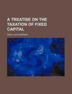 A Treatise On The Taxation Of Fixed Capi di Emile-justin Menier edito da Rarebooksclub.com
