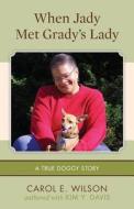 When Jady Met Grady's Lady: (A True Doggy Story) di Carol E. Wilson edito da Createspace