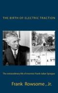 The Birth of Electric Traction: The Extraordinary Life and Times of Inventor Frank Julian Sprague di Frank Rowsome edito da Createspace